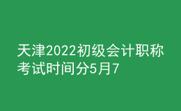 天津2022初級會計(jì)職稱考試時(shí)間分5月7日-11日和5月14-15日兩個(gè)階段