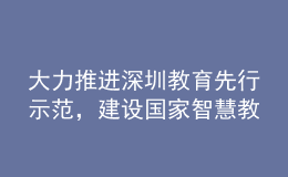 大力推進(jìn)深圳教育先行示范，建設(shè)國(guó)家智慧教育示范區(qū)！深圳市教育發(fā)展“十四五”規(guī)劃發(fā)布