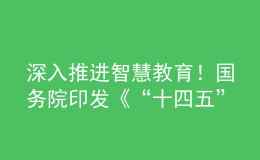 深入推進(jìn)智慧教育！國務(wù)院印發(fā)《“十四五”數(shù)字經(jīng)濟(jì)發(fā)展規(guī)劃》