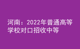 河南：2022年普通高等學校對口招收中等職業(yè)學校畢業(yè)生工作實施辦法發(fā)布