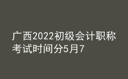 廣西2022初級(jí)會(huì)計(jì)職稱(chēng)考試時(shí)間分5月7-11日和5月14-15日兩個(gè)時(shí)間段