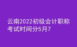 云南2022初級會計(jì)職稱考試時間分5月7-11日和5月14-15日兩個時間段