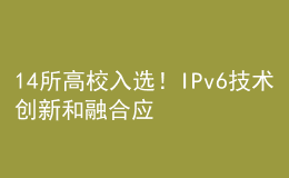 14所高校入選！IPv6技術(shù)創(chuàng)新和融合應(yīng)用試點(diǎn)名單公布