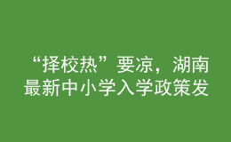“擇校熱”要涼，湖南最新中小學(xué)入學(xué)政策發(fā)布