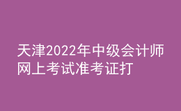天津2022年中級會計(jì)師網(wǎng)上考試準(zhǔn)考證打印入口