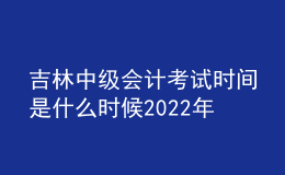 吉林中級(jí)會(huì)計(jì)考試時(shí)間是什么時(shí)候2022年