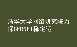 清華大學(xué)網(wǎng)絡(luò)研究院力保CERNET穩(wěn)定運(yùn)行，全力護(hù)航高?？挂? style=