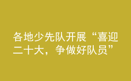 各地少先隊(duì)開展“喜迎二十大，爭(zhēng)做好隊(duì)員”主題隊(duì)日活動(dòng)