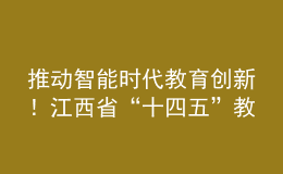 推動智能時(shí)代教育創(chuàng)新！江西省“十四五”教育事業(yè)發(fā)展規(guī)劃印發(fā)