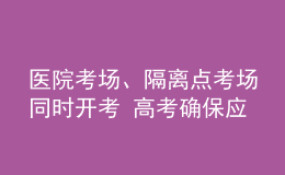 醫(yī)院考場(chǎng)、隔離點(diǎn)考場(chǎng)同時(shí)開(kāi)考 高考確保應(yīng)考盡考
