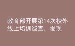 教育部開(kāi)展第14次校外線上培訓(xùn)巡查，發(fā)現(xiàn)近40條違規(guī)問(wèn)題線索