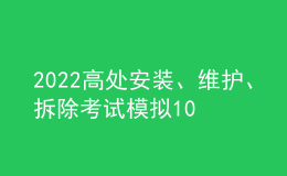 2022高處安裝、維護、拆除考試模擬100題模擬考試平臺操作