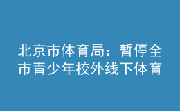 北京市體育局：暫停全市青少年校外線下體育培訓(xùn)活動