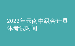 2022年云南中級會計具體考試時間