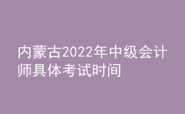 內(nèi)蒙古2022年中級會計師具體考試時間