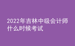 2022年吉林中級會計師什么時候考試