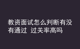 教資面試怎么判斷有沒(méi)有通過(guò) 過(guò)關(guān)率高嗎