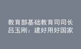 教育部基礎(chǔ)教育司司長(zhǎng)呂玉剛：建好用好國(guó)家中小學(xué)智慧教育平臺(tái)