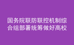 國務(wù)院聯(lián)防聯(lián)控機制綜合組部署統(tǒng)籌做好高校畢業(yè)生校園招聘活動新冠肺炎疫情防控工作