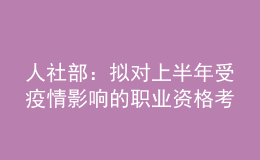 人社部：擬對(duì)上半年受疫情影響的職業(yè)資格考試擇機(jī)安排補(bǔ)考