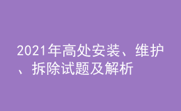 2021年高處安裝、維護(hù)、拆除試題及解析及高處安裝、維護(hù)、拆除復(fù)審考試