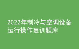 2022年制冷與空調(diào)設(shè)備運(yùn)行操作復(fù)訓(xùn)題庫及答案