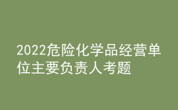 2022危險(xiǎn)化學(xué)品經(jīng)營(yíng)單位主要負(fù)責(zé)人考題及模擬考試