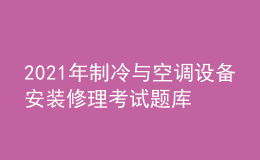 2021年制冷與空調設備安裝修理考試題庫及制冷與空調設備安裝修理考試報名