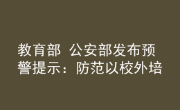 教育部 公安部發(fā)布預(yù)警提示：防范以校外培訓(xùn)退費(fèi)名義實(shí)施詐騙