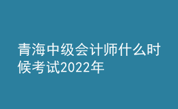 青海中級會計(jì)師什么時(shí)候考試2022年