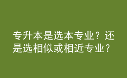 專升本是選本專業(yè)？還是選相似或相近專業(yè)？ 
