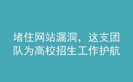 堵住網(wǎng)站漏洞，這支團(tuán)隊(duì)為高校招生工作護(hù)航