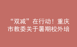 “雙減”在行動！重慶市教委關(guān)于暑期校外培訓的重要提醒