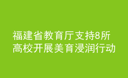 福建省教育廳支持8所高校開展美育浸潤行動