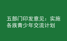 五部門印發(fā)意見：實施各族青少年交流計劃