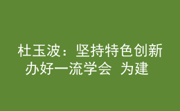 杜玉波：堅持特色創(chuàng)新 辦好一流學(xué)會 為建設(shè)高等教育強國作出新貢獻