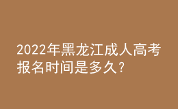 2022年黑龍江成人高考報(bào)名時(shí)間是多久？考試時(shí)間是多久？