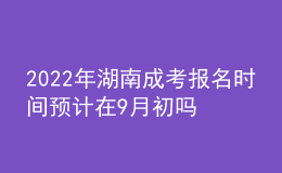 2022年湖南成考報(bào)名時(shí)間預(yù)計(jì)在9月初嗎？
