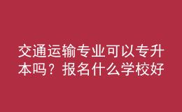 交通運輸專業(yè)可以專升本嗎？報名什么學校好？