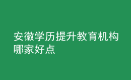 安徽學歷提升教育機構哪家好點
