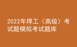 2022年焊工（高級(jí)）考試題模擬考試題庫模擬考試平臺(tái)操作