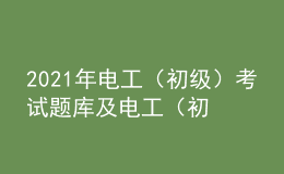 2021年電工（初級）考試題庫及電工（初級）免費(fèi)試題