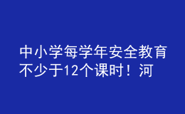 中小學(xué)每學(xué)年安全教育不少于12個(gè)課時(shí)！河南省學(xué)校安全教育工作方案發(fā)布