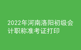 2022年河南洛陽初級會計(jì)職稱準(zhǔn)考證打印入口已開通（7月27日至7月31日）