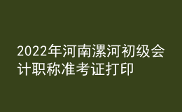 2022年河南漯河初級(jí)會(huì)計(jì)職稱準(zhǔn)考證打印入口已開(kāi)通（7月27日至7月31日）