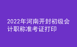 2022年河南開封初級(jí)會(huì)計(jì)職稱準(zhǔn)考證打印入口已開通（7月27日至7月31日）