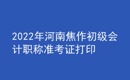 2022年河南焦作初級會計(jì)職稱準(zhǔn)考證打印入口已開通（7月27日至7月31日）
