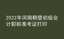 2022年河南鶴壁初級會計職稱準考證打印入口已開通（7月27日至7月31日）