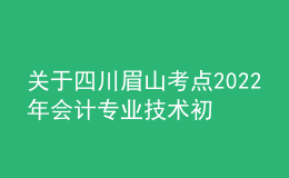 關于四川眉山考點2022年會計專業(yè)技術初級資格考試考務及考試期間新冠肺炎疫情防控公告