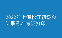 2022年上海松江初級會計職稱準(zhǔn)考證打印入口已開通（7月29日至8月3日）